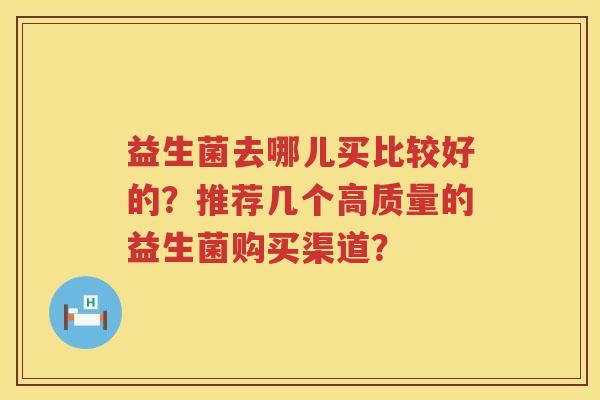 益生菌去哪儿买比较好的？推荐几个高质量的益生菌购买渠道？