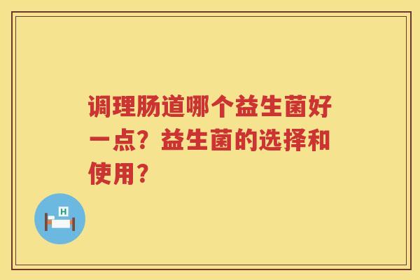 调理肠道哪个益生菌好一点?益生菌的选择和使用? 调理肠道哪个益生菌好一点?益生菌的选择和使用?