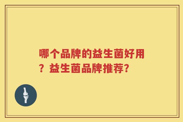 哪个品牌的益生菌好用?益生菌品牌推荐? 哪个品牌的益生菌好用?益生菌品牌推荐?