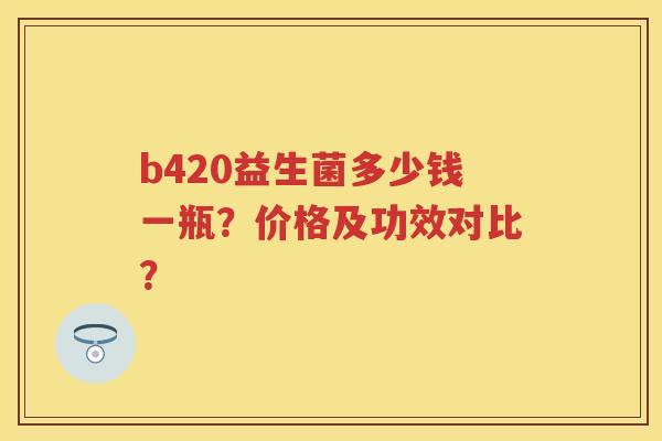 b420益生菌多少钱一瓶?价格及功效对比? b420益生菌多少钱一瓶?价格及功效对比?
