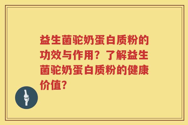 益生菌驼奶蛋白质粉的功效与作用？了解益生菌驼奶蛋白质粉的健康价值？