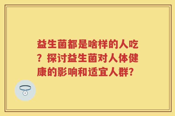 益生菌都是啥样的人吃？探讨益生菌对人体健康的影响和适宜人群？