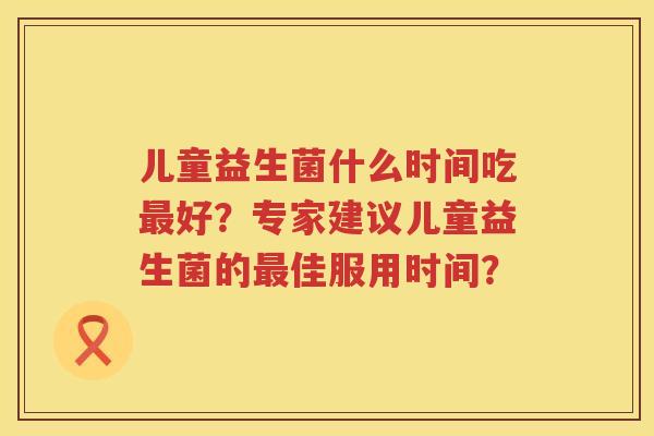 儿童益生菌什么时间吃好?专家建议儿童益生菌的佳服用时间? 儿童益生菌什么时间吃好?专家建议儿童益生菌的佳服用时间?