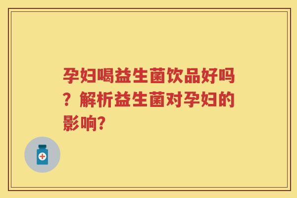 孕妇喝益生菌饮品好吗?解析益生菌对孕妇的影响? 孕妇喝益生菌饮品好吗?解析益生菌对孕妇的影响?