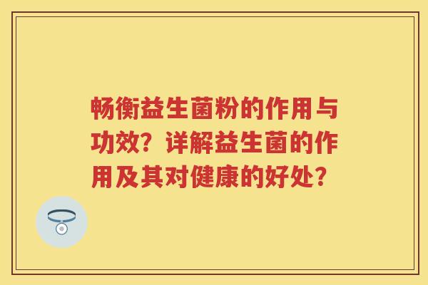 畅衡益生菌粉的作用与功效?详解益生菌的作用及其对健康的好处? 畅衡益生菌粉的作用与功效?详解益生菌的作用及其对健康的好处?