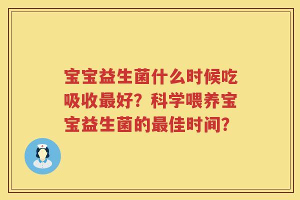 宝宝益生菌什么时候吃吸收好?科学喂养宝宝益生菌的佳时间? 宝宝益生菌什么时候吃吸收好?科学喂养宝宝益生菌的佳时间?