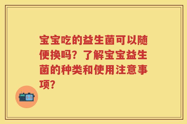 宝宝吃的益生菌可以随便换吗？了解宝宝益生菌的种类和使用注意事项？