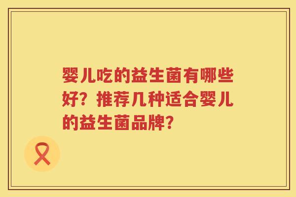 婴儿吃的益生菌有哪些好?推荐几种适合婴儿的益生菌品牌? 婴儿吃的益生菌有哪些好?推荐几种适合婴儿的益生菌品牌?