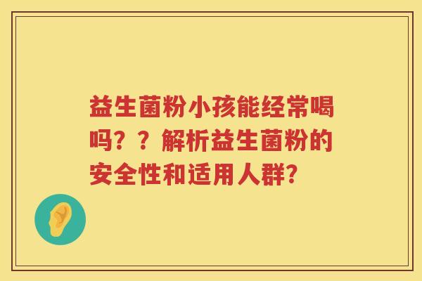 益生菌粉小孩能经常喝吗??解析益生菌粉的安全性和适用人群? 益生菌粉小孩能经常喝吗??解析益生菌粉的安全性和适用人群?