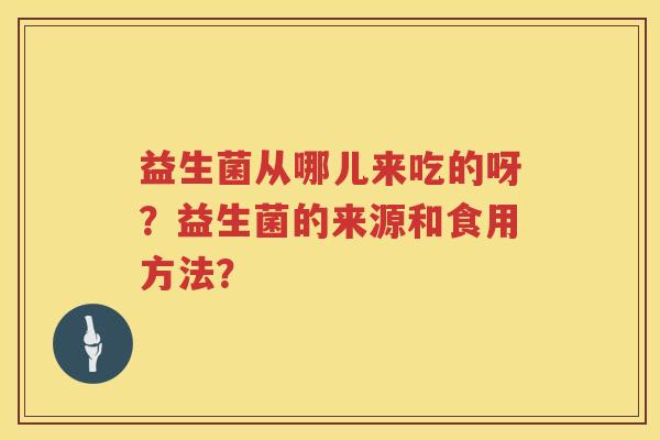 益生菌从哪儿来吃的呀?益生菌的来源和食用方法? 益生菌从哪儿来吃的呀?益生菌的来源和食用方法?
