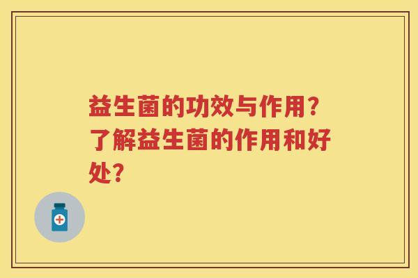 益生菌的功效与作用?了解益生菌的作用和好处? 益生菌的功效与作用?了解益生菌的作用和好处?