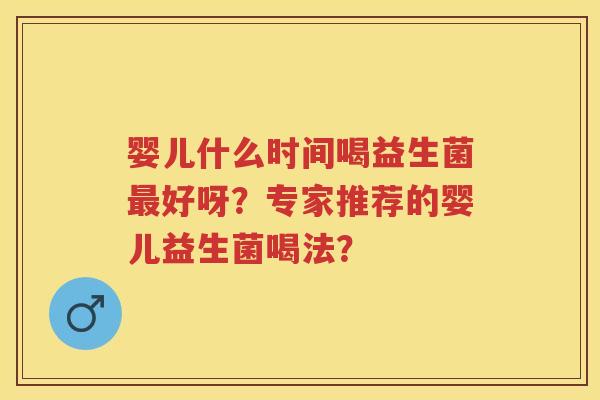 婴儿什么时间喝益生菌好呀?专家推荐的婴儿益生菌喝法? 婴儿什么时间喝益生菌好呀?专家推荐的婴儿益生菌喝法?