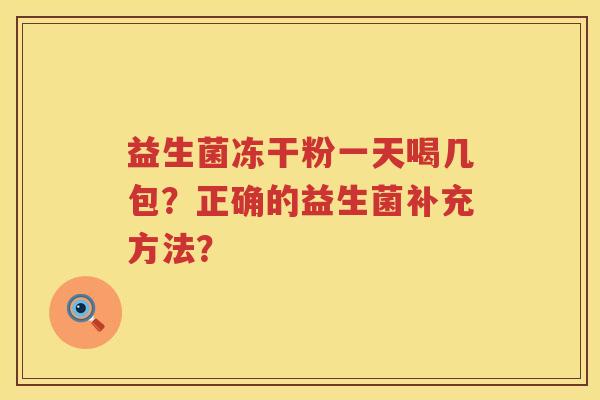 益生菌冻干粉一天喝几包?正确的益生菌补充方法? 益生菌冻干粉一天喝几包?正确的益生菌补充方法?