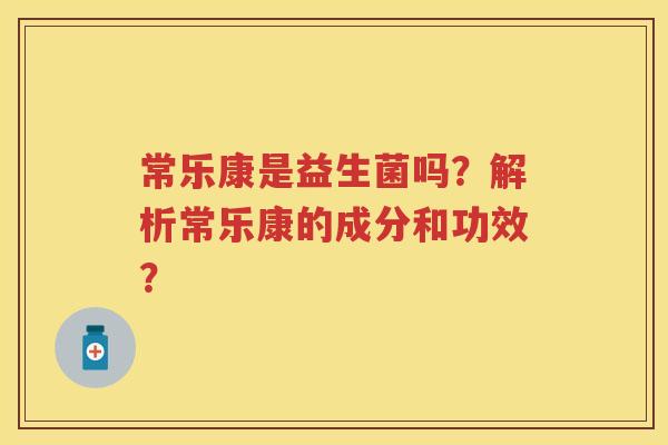 常乐康是益生菌吗?解析常乐康的成分和功效? 常乐康是益生菌吗?解析常乐康的成分和功效?