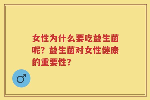 女性为什么要吃益生菌呢?益生菌对女性健康的重要性? 女性为什么要吃益生菌呢?益生菌对女性健康的重要性?