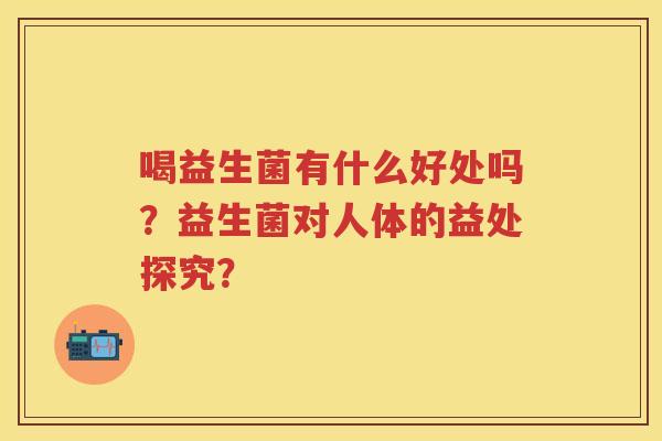 喝益生菌有什么好处吗?益生菌对人体的益处探究? 喝益生菌有什么好处吗?益生菌对人体的益处探究?