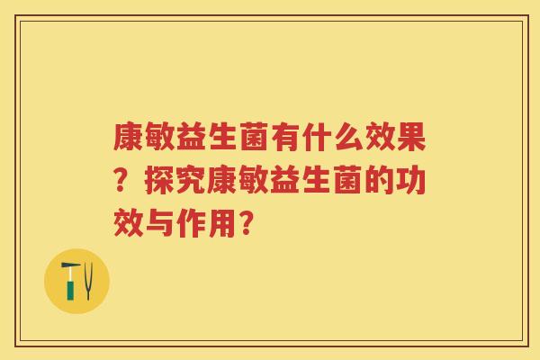 康敏益生菌有什么效果?探究康敏益生菌的功效与作用? 康敏益生菌有什么效果?探究康敏益生菌的功效与作用?
