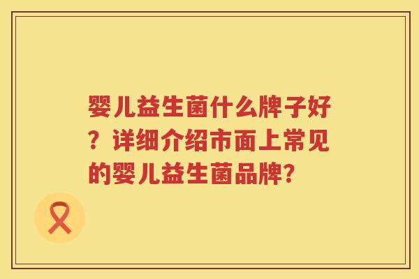 婴儿益生菌什么牌子好?详细介绍市面上常见的婴儿益生菌品牌? 婴儿益生菌什么牌子好?详细介绍市面上常见的婴儿益生菌品牌?