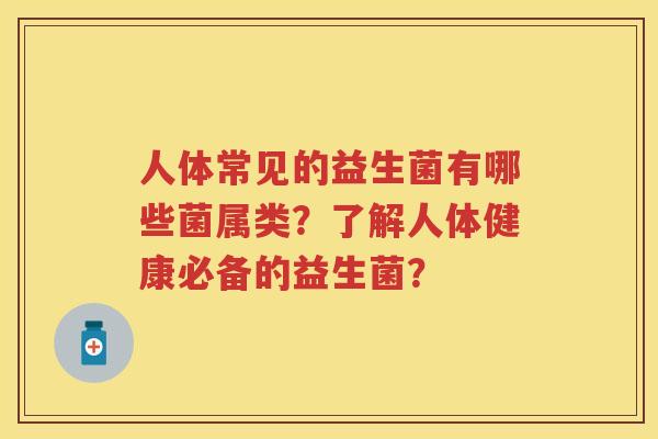 人体常见的益生菌有哪些菌属类?了解人体健康必备的益生菌? 人体常见的益生菌有哪些菌属类?了解人体健康必备的益生菌?