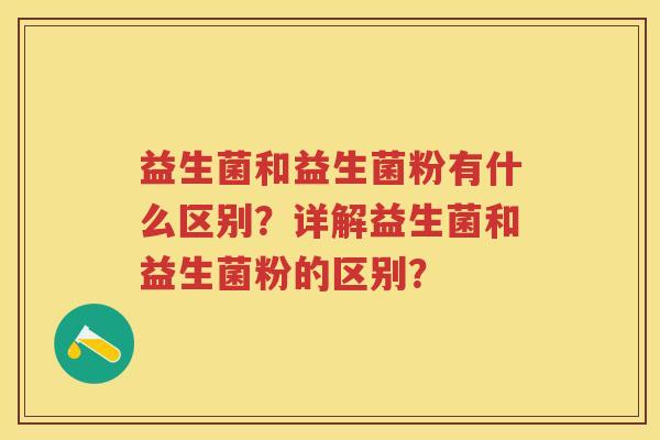 益生菌和益生菌粉有什么区别？详解益生菌和益生菌粉的区别？