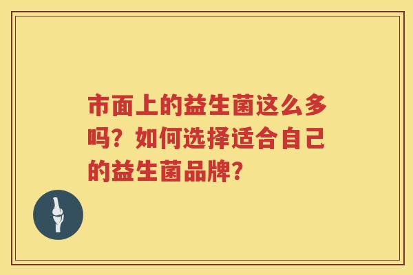 市面上的益生菌这么多吗?如何选择适合自己的益生菌品牌? 市面上的益生菌这么多吗?如何选择适合自己的益生菌品牌?