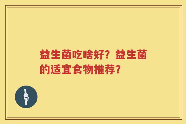 益生菌吃啥好?益生菌的适宜食物推荐? 益生菌吃啥好?益生菌的适宜食物推荐?