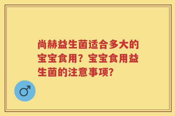尚赫益生菌适合多大的宝宝食用？宝宝食用益生菌的注意事项？