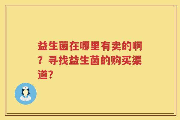 益生菌在哪里有卖的啊?寻找益生菌的购买渠道? 益生菌在哪里有卖的啊?寻找益生菌的购买渠道?