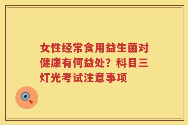 女性经常食用益生菌对健康有何益处?科目三灯光考试注意事项 女性经常食用益生菌对健康有何益处?科目三灯光考试注意事项