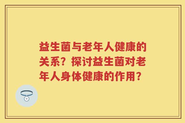 益生菌与老年人健康的关系？探讨益生菌对老年人身体健康的作用？