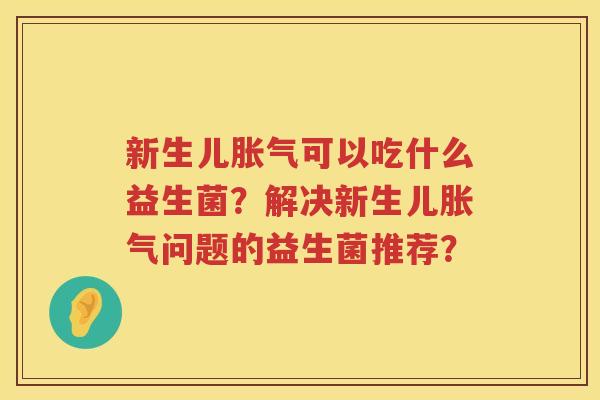 新生儿可以吃什么益生菌?解决新生儿问题的益生菌推荐? 新生儿可以吃什么益生菌?解决新生儿问题的益生菌推荐?