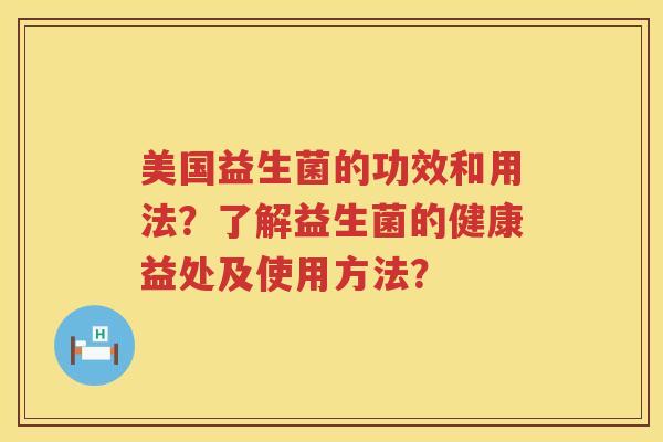 美国益生菌的功效和用法?了解益生菌的健康益处及使用方法? 美国益生菌的功效和用法?了解益生菌的健康益处及使用方法?