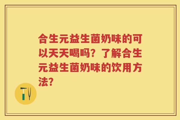 合生元益生菌奶味的可以天天喝吗?了解合生元益生菌奶味的饮用方法? 合生元益生菌奶味的可以天天喝吗?了解合生元益生菌奶味的饮用方法?