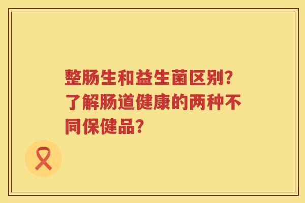 整肠生和益生菌区别?了解肠道健康的两种不同保健品? 整肠生和益生菌区别?了解肠道健康的两种不同保健品?