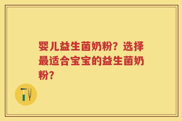婴儿益生菌奶粉?选择适合宝宝的益生菌奶粉? 婴儿益生菌奶粉?选择适合宝宝的益生菌奶粉?