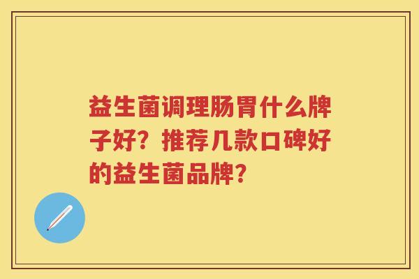 益生菌调理肠胃什么牌子好？推荐几款口碑好的益生菌品牌？
