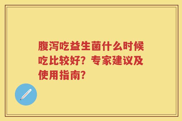 吃益生菌什么时候吃比较好?专家建议及使用指南? 吃益生菌什么时候吃比较好?专家建议及使用指南?
