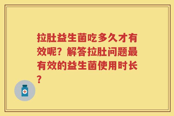 拉肚益生菌吃多久才有效呢?解答拉肚问题有效的益生菌使用时长? 拉肚益生菌吃多久才有效呢?解答拉肚问题有效的益生菌使用时长?