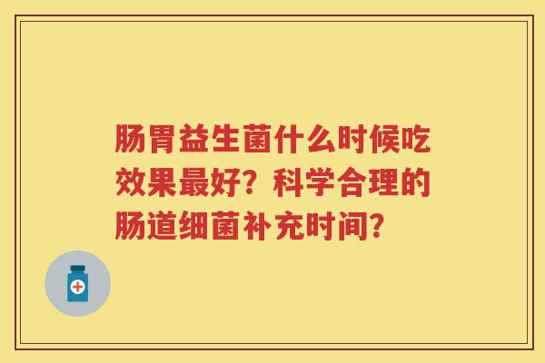 肠胃益生菌什么时候吃效果好?科学合理的肠道补充时间? 肠胃益生菌什么时候吃效果好?科学合理的肠道补充时间?