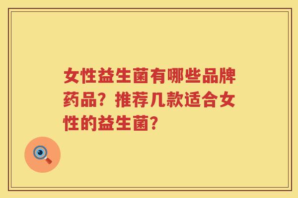 女性益生菌有哪些品牌药品?推荐几款适合女性的益生菌? 女性益生菌有哪些品牌药品?推荐几款适合女性的益生菌?