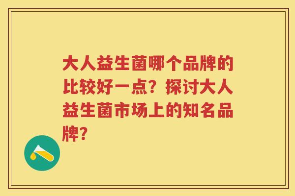 大人益生菌哪个品牌的比较好一点?探讨大人益生菌市场上的知名品牌? 大人益生菌哪个品牌的比较好一点?探讨大人益生菌市场上的知名品牌?