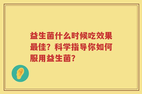 益生菌什么时候吃效果佳?科学指导你如何服用益生菌? 益生菌什么时候吃效果佳?科学指导你如何服用益生菌?
