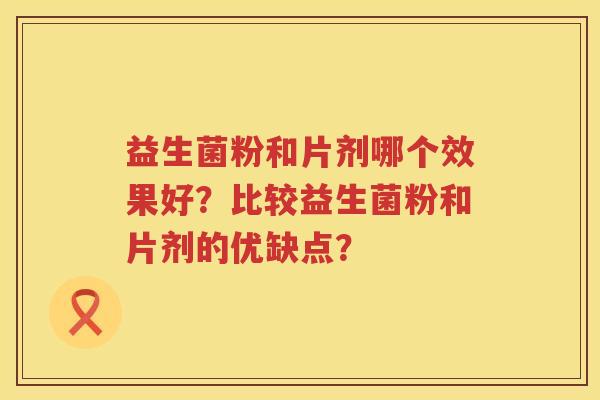 益生菌粉和片剂哪个效果好?比较益生菌粉和片剂的优缺点? 益生菌粉和片剂哪个效果好?比较益生菌粉和片剂的优缺点?
