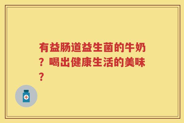 有益肠道益生菌的牛奶？喝出健康生活的美味？