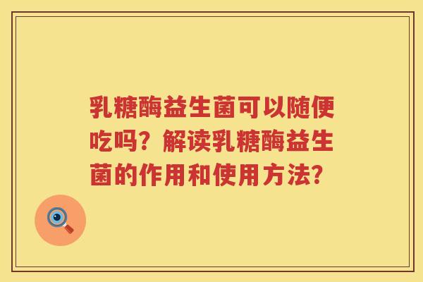 乳糖酶益生菌可以随便吃吗?解读乳糖酶益生菌的作用和使用方法? 乳糖酶益生菌可以随便吃吗?解读乳糖酶益生菌的作用和使用方法?