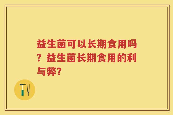 益生菌可以长期食用吗?益生菌长期食用的利与弊? 益生菌可以长期食用吗?益生菌长期食用的利与弊?