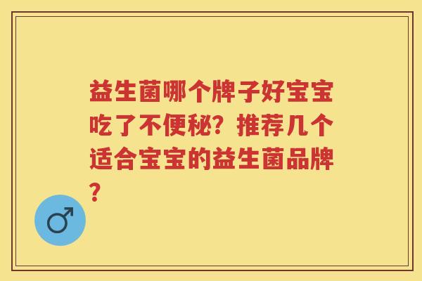 益生菌哪个牌子好宝宝吃了不?推荐几个适合宝宝的益生菌品牌? 益生菌哪个牌子好宝宝吃了不?推荐几个适合宝宝的益生菌品牌?