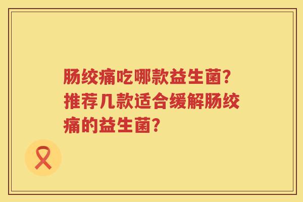 肠绞痛吃哪款益生菌?推荐几款适合缓解肠绞痛的益生菌? 肠绞痛吃哪款益生菌?推荐几款适合缓解肠绞痛的益生菌?