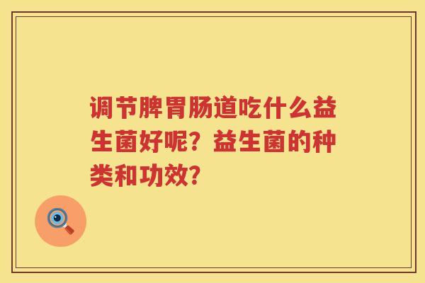 调节脾道吃什么益生菌好呢?益生菌的种类和功效? 调节脾道吃什么益生菌好呢?益生菌的种类和功效?
