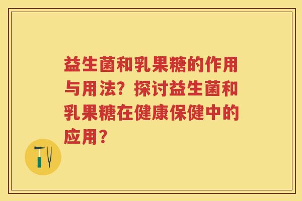 益生菌和乳果糖的作用与用法?探讨益生菌和乳果糖在健康保健中的应用? 益生菌和乳果糖的作用与用法?探讨益生菌和乳果糖在健康保健中的应用?